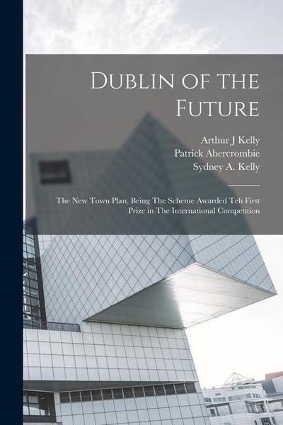 Dublin of the Future: The new Town Plan, Being The Scheme Awarded teh First Prize in The International Competition
