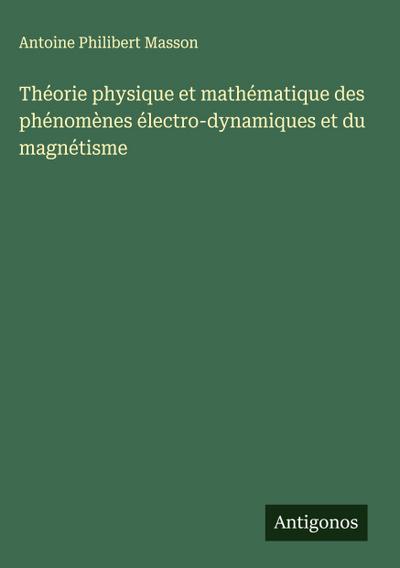 Théorie physique et mathématique des phénomènes électro-dynamiques et du magnétisme