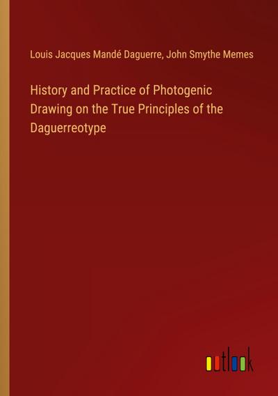 History and Practice of Photogenic Drawing on the True Principles of the Daguerreotype