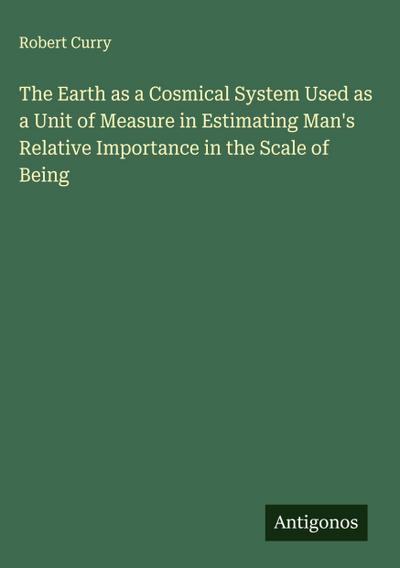 The Earth as a Cosmical System Used as a Unit of Measure in Estimating Man’s Relative Importance in the Scale of Being
