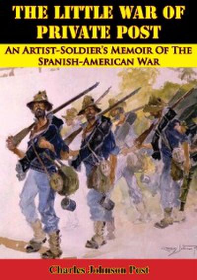 Little War Of Private Post: An Artist-Soldier’s Memoir Of The Spanish-American War