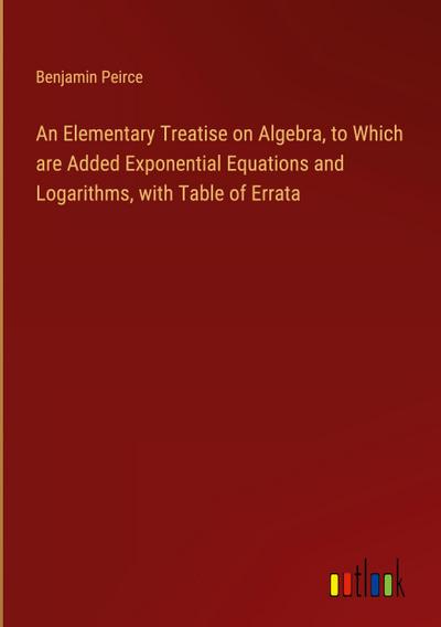 An Elementary Treatise on Algebra, to Which are Added Exponential Equations and Logarithms, with Table of Errata