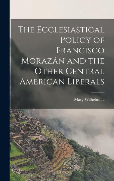The Ecclesiastical Policy of Francisco Morazán and the Other Central American Liberals