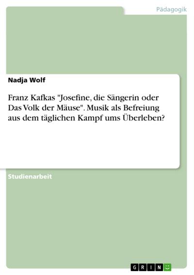Franz Kafkas "Josefine, die Sängerin oder Das Volk der Mäuse". Musik als Befreiung aus dem täglichen Kampf ums Überleben?