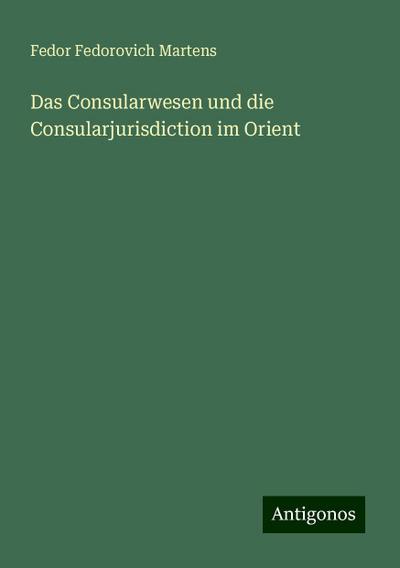 Martens, F: Consularwesen und die Consularjurisdiction im Or