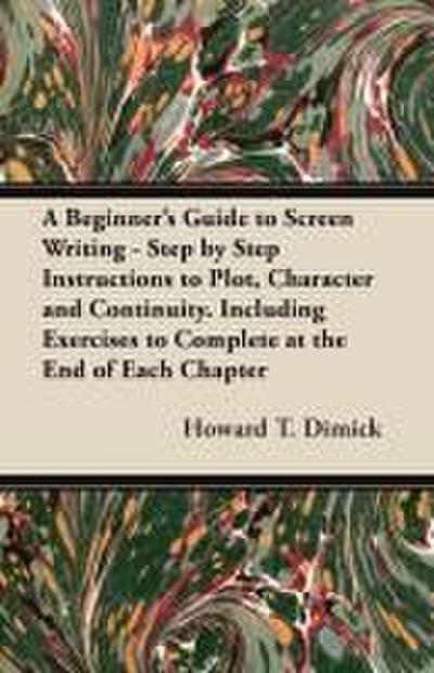 A Beginner’s Guide to Screen Writing - Step by Step Instructions to Plot, Character and Continuity. Including Exercises to Complete at the End of Each Chapter