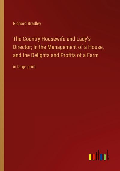 The Country Housewife and Lady’s Director; In the Management of a House, and the Delights and Profits of a Farm
