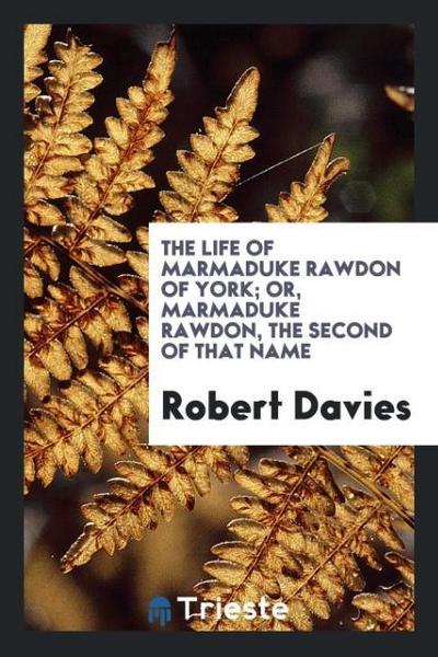 The Life of Marmaduke Rawdon of York; Or, Marmaduke Rawdon, the Second of That Name