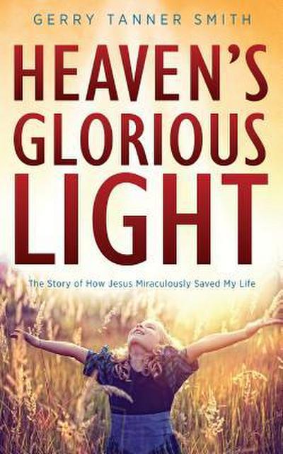 Heaven’s Glorious Light: The Story of How Jesus Miraculously Saved My Life