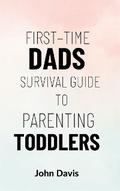 First–time Dads Survival Guide to Parenting Toddlers