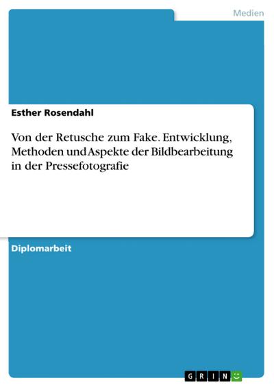 Von der Retusche zum Fake. Entwicklung, Methoden und Aspekte der Bildbearbeitung in der Pressefotografie