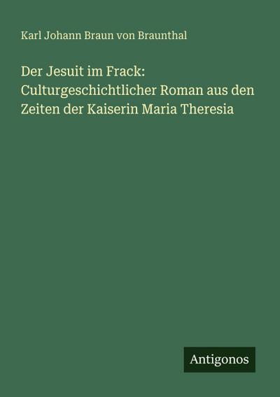 Der Jesuit im Frack: Culturgeschichtlicher Roman aus den Zeiten der Kaiserin Maria Theresia