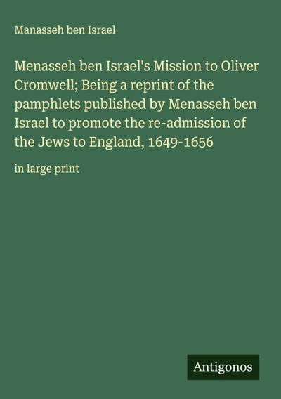 Menasseh ben Israel’s Mission to Oliver Cromwell; Being a reprint of the pamphlets published by Menasseh ben Israel to promote the re-admission of the Jews to England, 1649-1656