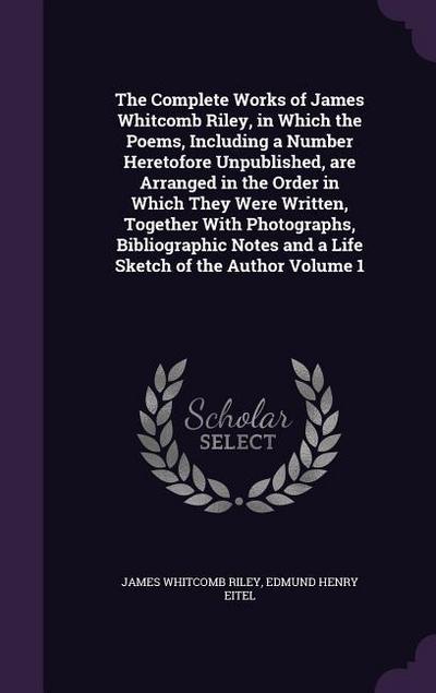 The Complete Works of James Whitcomb Riley, in Which the Poems, Including a Number Heretofore Unpublished, are Arranged in the Order in Which They Were Written, Together With Photographs, Bibliographic Notes and a Life Sketch of the Author Volume 1
