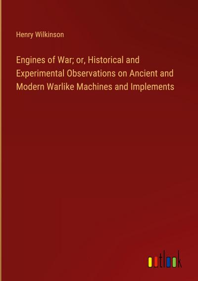 Engines of War; or, Historical and Experimental Observations on Ancient and Modern Warlike Machines and Implements