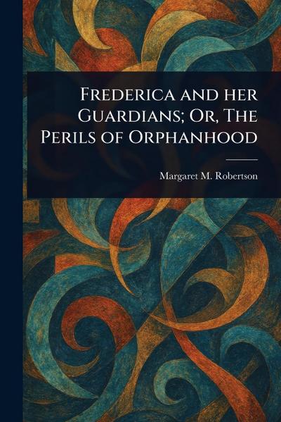 Frederica and Her Guardians; Or, The Perils of Orphanhood
