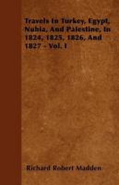 Travels In Turkey, Egypt, Nubia, And Palestine, In 1824, 1825, 1826, And 1827 - Vol. I