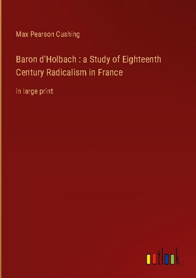Baron d’Holbach : a Study of Eighteenth Century Radicalism in France