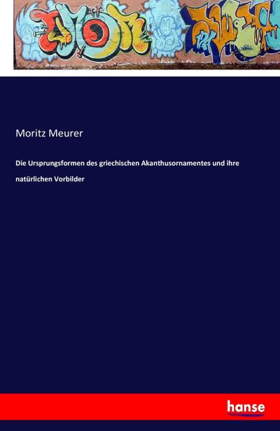 Die Ursprungsformen des griechischen Akanthusornamentes und ihre natürlichen Vorbilder - Moritz Meurer