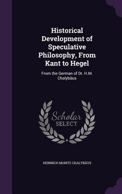 Historical Development of Speculative Philosophy, From Kant to Hegel: From the German of Dr. H.M. Chalybäus