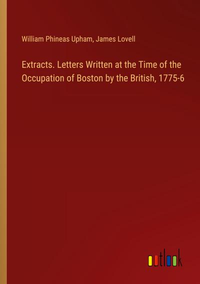Extracts. Letters Written at the Time of the Occupation of Boston by the British, 1775-6