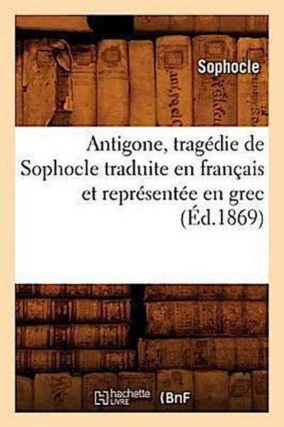 Antigone, Tragédie de Sophocle Traduite En Français Et Représentée En Grec (Éd.1869)