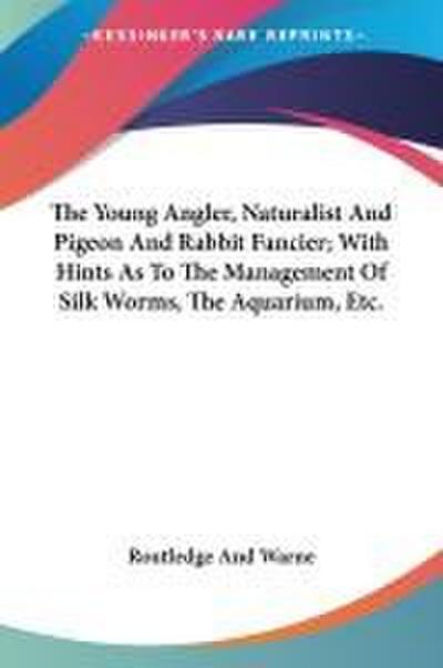 The Young Angler, Naturalist And Pigeon And Rabbit Fancier; With Hints As To The Management Of Silk Worms, The Aquarium, Etc.