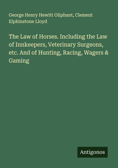 The Law of Horses. Including the Law of Innkeepers, Veterinary Surgeons, etc. And of Hunting, Racing, Wagers & Gaming
