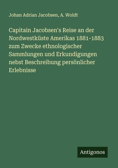 Capitain Jacobsen’s Reise an der Nordwestküste Amerikas 1881-1883 zum Zwecke ethnologischer Sammlungen und Erkundigungen nebst Beschreibung persönlicher Erlebnisse