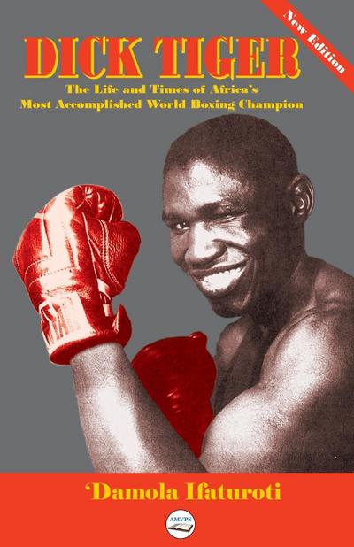 Dick Tiger The Life and Times of Africa’s Most Accomplished World Boxing Champion