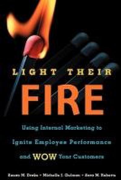 Light Their Fire: Using Internal Marketing to Ignite Employee Performance and Wow Your Customers