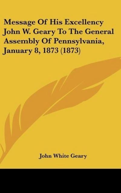 Message Of His Excellency John W. Geary To The General Assembly Of Pennsylvania, January 8, 1873 (1873)
