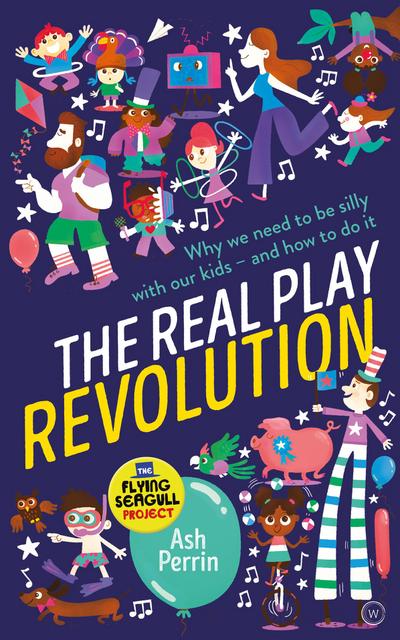 The Real Play Revolution: Why We Need to Be Silly with Our Kids - And How to Do It