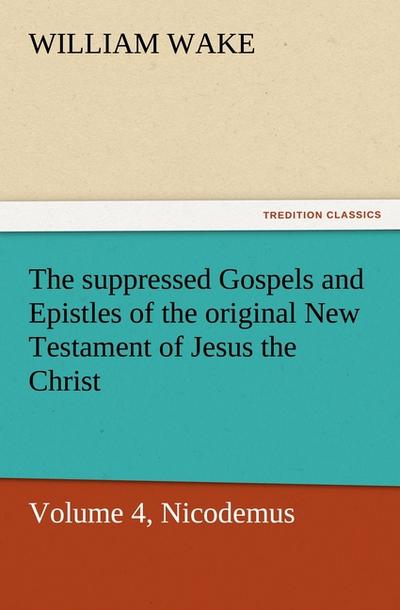The suppressed Gospels and Epistles of the original New Testament of Jesus the Christ, Volume 4, Nicodemus