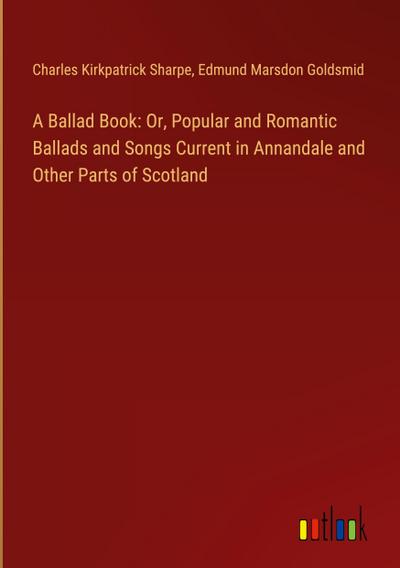 A Ballad Book: Or, Popular and Romantic Ballads and Songs Current in Annandale and Other Parts of Scotland