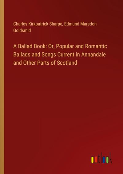 A Ballad Book: Or, Popular and Romantic Ballads and Songs Current in Annandale and Other Parts of Scotland
