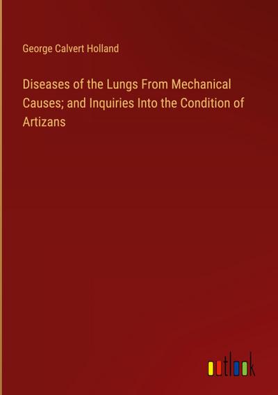 Diseases of the Lungs From Mechanical Causes; and Inquiries Into the Condition of Artizans