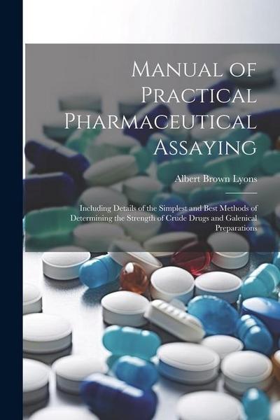 Manual of Practical Pharmaceutical Assaying: Including Details of the Simplest and Best Methods of Determining the Strength of Crude Drugs and Galenic