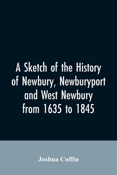 A sketch of the history of Newbury, Newburyport, and West Newbury, from 1635 to 1845