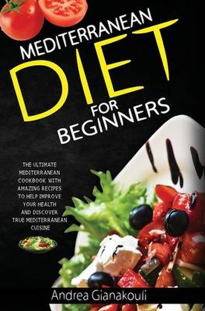 Mediterranean Diet for Beginners: The Ultimate Mediterranean Cookbook with Amazing Recipes to Help Improve Your Health and Discover True Mediterranean