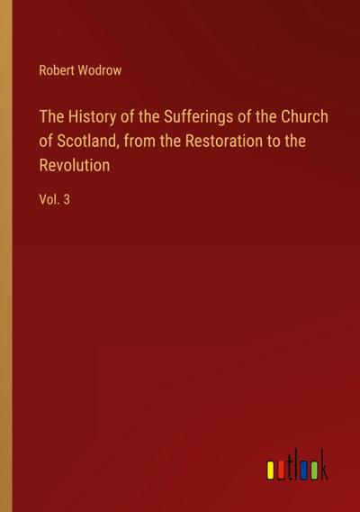 The History of the Sufferings of the Church of Scotland, from the Restoration to the Revolution