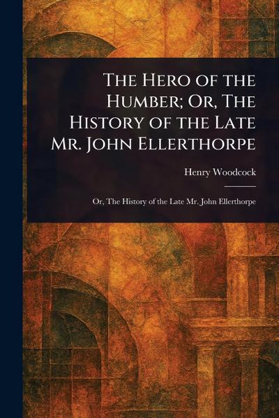 The Hero of the Humber; Or, The History of the Late Mr. John Ellerthorpe