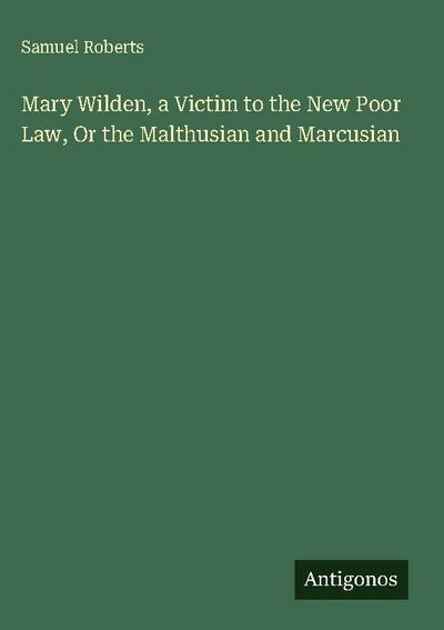Mary Wilden, a Victim to the New Poor Law, Or the Malthusian and Marcusian
