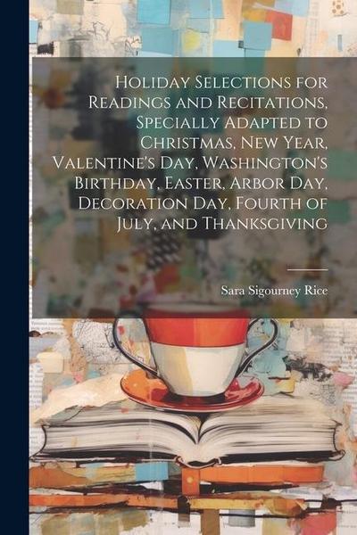 Holiday Selections for Readings and Recitations, Specially Adapted to Christmas, New Year, Valentine’s day, Washington’s Birthday, Easter, Arbor day
