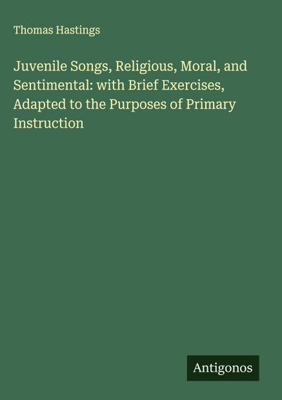 Juvenile Songs, Religious, Moral, and Sentimental: with Brief Exercises, Adapted to the Purposes of Primary Instruction