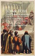 Fox’s Book of Martyrs; Or A History of the Lives, Sufferings, and Triumphant - Deaths of the Primitive Protestant Martyrs