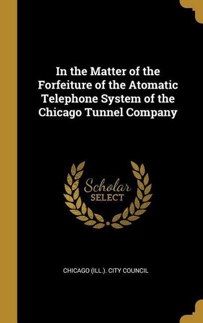 In the Matter of the Forfeiture of the Atomatic Telephone System of the Chicago Tunnel Company