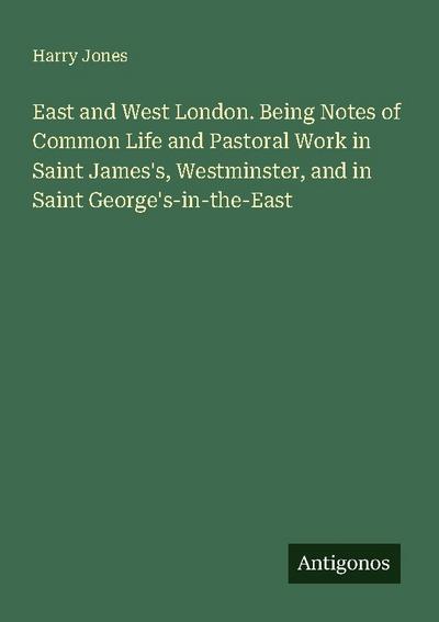 East and West London. Being Notes of Common Life and Pastoral Work in Saint James’s, Westminster, and in Saint George’s-in-the-East