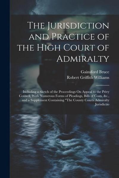 The Jurisdiction and Practice of the High Court of Admiralty: Including a Sketch of the Proceedings On Appeal to the Privy Council, With Numerous Form