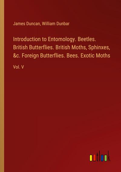 Introduction to Entomology. Beetles. British Butterflies. British Moths, Sphinxes, &c. Foreign Butterflies. Bees. Exotic Moths